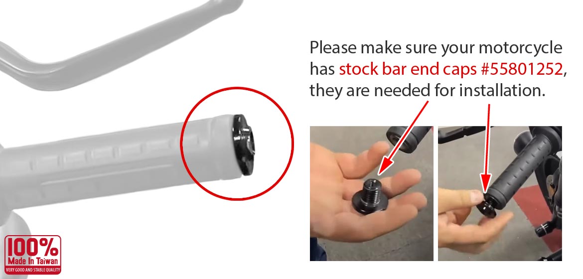 Please make sure your motorcycle has stock bar end caps #55801252, they are needed for installation.